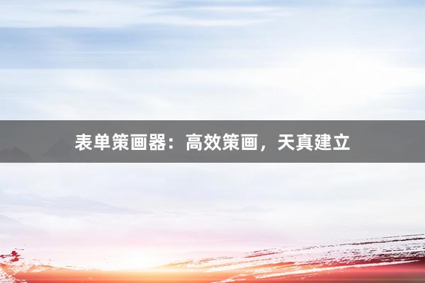 表单策画器：高效策画，天真建立