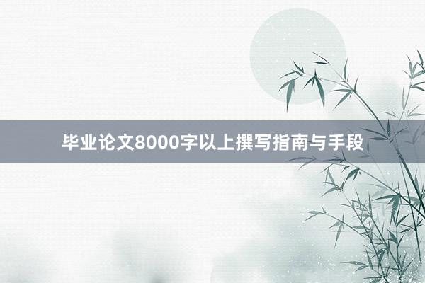 毕业论文8000字以上撰写指南与手段