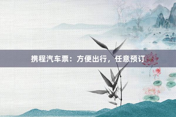 携程汽车票：方便出行，任意预订