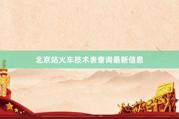 北京站火车技术表查询最新信息