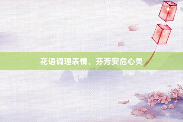 花语调理表情，芬芳安危心灵