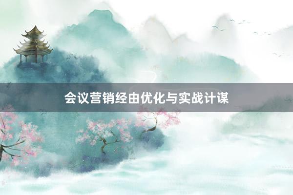 会议营销经由优化与实战计谋