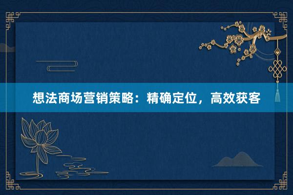 想法商场营销策略：精确定位，高效获客