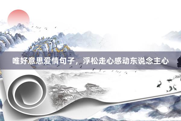 唯好意思爱情句子，浮松走心感动东说念主心